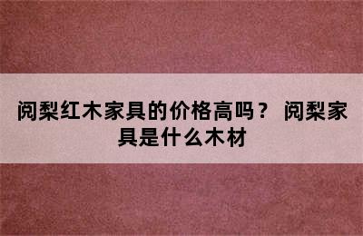 阅梨红木家具的价格高吗？ 阅梨家具是什么木材